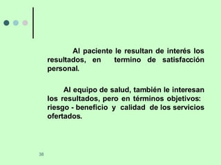 Al paciente le resultan de interés los resultados, en  termino de satisfacción personal. Al equipo de salud, también le interesan los resultados, pero en términos objetivos:  riesgo - beneficio  y  calidad  de los servicios ofertados. 