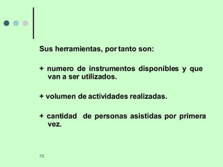 Sus herramientas, por tanto son: + numero de instrumentos disponibles y que  van a ser utilizados. + volumen de actividades realizadas. + cantidad  de personas asistidas por primera vez. 