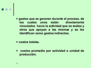 + gastos que se generen durante el proceso, de los cuales unos están  directamente vinculados  hacia la actividad que se realiza y otros que apoyan a las mismas y se les identifican como gastos indirectos. + costos totales. +  costos promedio por actividad o unidad de producción. 