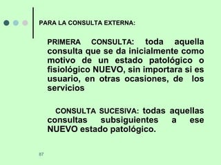 PARA LA CONSULTA EXTERNA: PRIMERA CONSULTA : toda aquella consulta que se da inicialmente como motivo de un estado patológico o fisiológico NUEVO, sin importara si es usuario, en otras ocasiones, de  los servicios CONSULTA SUCESIVA:  todas aquellas consultas subsiguientes a ese NUEVO estado patológico.  