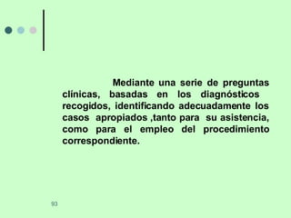 Mediante una serie de preguntas clínicas, basadas en los diagnósticos  recogidos, identificando adecuadamente los casos  apropiados ,tanto para  su asistencia, como para el empleo del procedimiento correspondiente. 