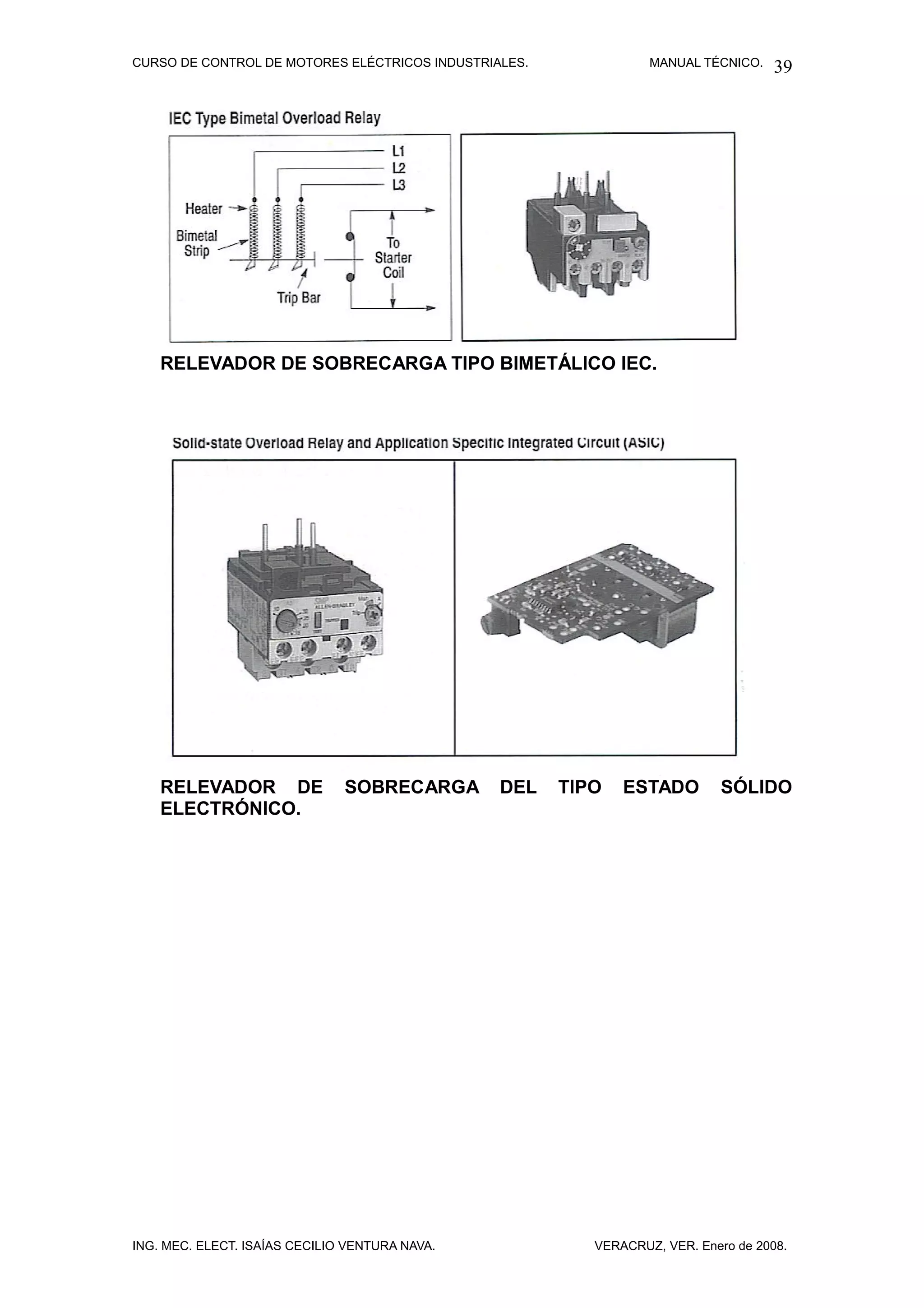 CURSO DE CONTROL DE MOTORES ELÉCTRICOS INDUSTRIALES.              MANUAL TÉCNICO.   39




    RELEVADOR DE SOBRECARGA TIPO BIMETÁLICO IEC.




    RELEVADOR DE               SOBRECARGA       DEL    TIPO   ESTADO         SÓLIDO
    ELECTRÓNICO.




ING. MEC. ELECT. ISAÍAS CECILIO VENTURA NAVA.             VERACRUZ, VER. Enero de 2008.
 