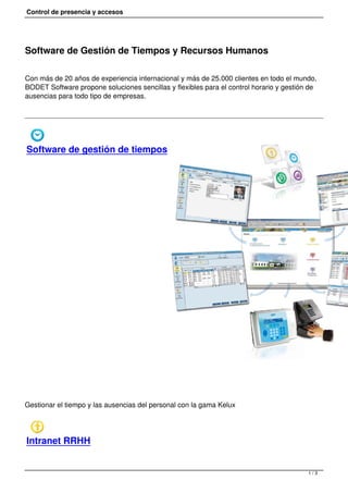 Control de presencia y accesos
Software de Gestión de Tiempos y Recursos Humanos
Con más de 20 años de experiencia internacional y más de 25.000 clientes en todo el mundo,
BODET Software propone soluciones sencillas y flexibles para el control horario y gestión de
ausencias para todo tipo de empresas.
Software de gestión de tiempos
Gestionar el tiempo y las ausencias del personal con la gama Kelux
Intranet RRHH
1 / 3
 