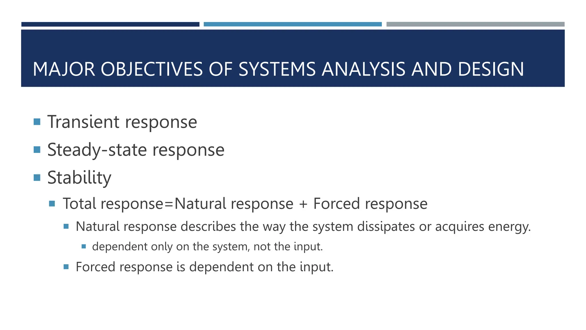 MAJOR OBJECTIVES OF SYSTEMS ANALYSIS AND DESIGN
 Transient response
 Steady-state response
 Stability
 Total response=Natural response + Forced response
 Natural response describes the way the system dissipates or acquires energy.
 dependent only on the system, not the input.
 Forced response is dependent on the input.
 