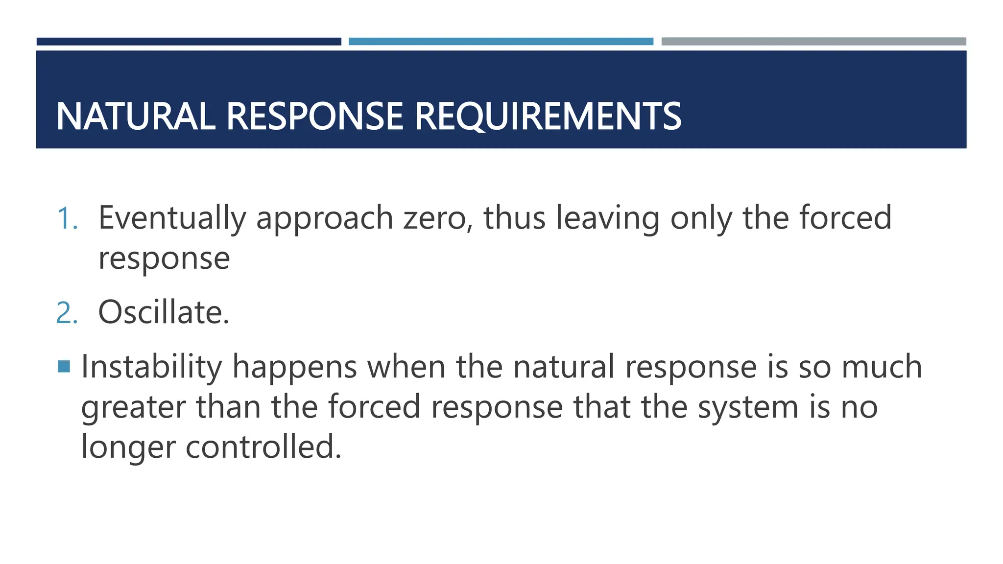 NATURAL RESPONSE REQUIREMENTS
1. Eventually approach zero, thus leaving only the forced
response
2. Oscillate.
 Instability happens when the natural response is so much
greater than the forced response that the system is no
longer controlled.
 