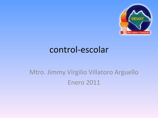 control-escolar Mtro. Jimmy Virgilio Villatoro Arguello Enero 2011 