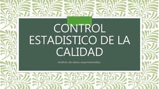 CONTROL
ESTADISTICO DE LA
CALIDAD
Análisis de datos experimentales.
 