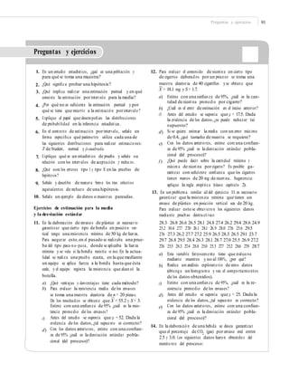 Preguntas y ejercicios 91
Preguntas y ejercicios
1. En un estudio estadístico, ¿qué es una población y
para qué se toma una muestra?
¿Qué signiﬁca probar una hipótesis?
¿Qué implica realizar una estimación puntual y en qué
consiste la estimación porintervalo para la media?
¿Por qué no es suﬁciente la estimación puntual y por
qué se tiene que recurrir a la estimación porintervalo?
Explique el papel que desempeñan las distribuciones
de probabilidad en la inferencia estadística.
En el contexto de estimación porintervalo, señale en
forma especíﬁca qué parámetro utiliza cada una de
las siguientes distribuciones para realizar estimaciones:
T de Student, normal y ji-cuadrada.
Explique qué es un estadístico de prueba y señale su
relación con los intervalos de aceptación y recha zo.
¿Qué son los errores tipo I y tipo II en las pruebas de
hipótesis?
Señale y describa de manera breve los tres criterios
equivalentes de rechazo de una hipótesis.
12. Para evaluar el contenido de nicotina en cierto tipo
de cigarros elaborados por un proceso se toma una
muestra aleatoria de 40 cigarrillos yse obtiene que2.
3.
–
X = 18.1 mg y S = 1.7.
a) Estime con una conﬁanza de 95%, ¿cuál es la can-
tidad de nicotina promedio por cigarro?
¿Cuál es el error de estimación en el inciso anterior?
Antes del estudio se suponía que μ = 17.5. Dada
la evidencia de los datos,¿se puede rechazar tal
supuesto?
Si se quiere estimar la media con un error máximo
de 0.4, ¿qué tamaño de muestra se requiere?
Con los datos anteriores, estime con una conﬁan-
za de 95% ¿cuál es la desviación estándar pobla-
cional (del proceso)?
¿Qué puede decir sobre la cantidad mínima y
máxima de nicotina porcigarro? Es posible ga-
rantizar con suﬁciente conﬁanza que los cigarros
tienen menos de 20 mg de nicotina. Sugerencia:
aplique la regla empírica (véase capítulo 2).
4.
b)
c)
5.
6. d)
e)
7.
f )
8.
9.
13. En un problema similar al del ejercicio 11 es necesario
garantizar que la resistencia mínima que tienen un
envase de plástico en posición vertical sea de 20 kg.
Para evaluar esto se obtuvieron los siguientes datos
mediante pruebas destructivas:
28.3 26.8 26.6 26.5 28.1 24.8 27.4 26.2 29.4 28.6 24.9
25.2 30.4 27.7 27.0 26.1 28.1 26.9 28.0 27.6 25.6 29.5
27.6 27.3 26.2 27.7 27.2 25.9 26.5 28.3 26.5 29.1 23.7
29.7 26.8 29.5 28.4 26.3 28.1 28.7 27.0 25.5 26.9 27.2
27.6 25.5 28.3 27.4 28.8 25.0 25.3 27.7 25.2 28.6 27.9 28.7
10. Señale un ejemplo de datos o muestras pareadas.
Ejercicios de estimación para la media
y la desviación estándar
11. En la elaboración de envases de plástico es necesario
garantizar que cierto tipo de botella en posición ver-
tical tenga una resistencia mínima de 50 kg de fuerza.
Para asegurar esto,en el pasado se realizaba una prue-
ba del tipo pasa-no-pasa, donde se aplicaba la fuerza
mínima y se veía si la botella resistía o no.En la actua-
lidad se realiza una prueba exacta, en la que mediante
un equipo se aplica fuerza a la botella hasta que ésta
cede, y el equipo registra la resistencia que alcanzó la
botella.
a) Esta variable forzosamente tiene que evaluarse
mediante muestreo y no al 100%, ¿por qué?
Realice un análisis exploratorio de estos datos
(obtenga un histograma y vea el comportamientos
de los datos obtenidos).
Estime con una conﬁanza de 95%, ¿cuál es la re-
sistencia promedio de los envases?
Antes del estudio se suponía que μ = 25. Dada la
evidencia de los datos,¿tal supuesto es correcto?
Con los datos anteriores, estime con una conﬁan-
za de 95% ¿cuál es la desviación estándar pobla-
cional (del proceso)?
b)
a)
b)
¿Qué ventajas y desventajas tiene cada método?
Para evaluar la resistencia media de los envases
se toma una muestra aleatoria de n = 20 piezas.
c)
d)–
De los resultados se obtiene que X = 55.2 y S = 3.
Estime con una conﬁanza de 95% ¿cuál es la resis-
tencia promedio de los envases?
Antes del estudio se suponía que μ = 52. Dada la
evidencia de los datos,¿tal supuesto es correcto?
Con los datos anteriores, estime con una conﬁan-
za de 95% ¿cuál es la desviación estándar pobla-
cional (del proceso)?
e)
c)
14. En la elaboración de una bebida se desea garantizar
que el porcentaje de CO2
(gas) por envase esté entre
2.5 y 3.0. Los siguientes datos fueron obtenidos del
monitoreo del proceso:
d)
 