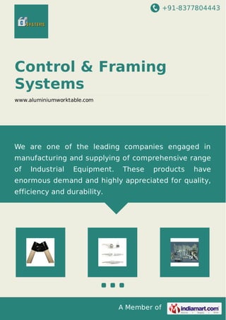 +91-8377804443 
Control & Framing 
Systems 
www.aluminiumworktable.com 
We are one of the leading companies engaged in 
manufacturing and supplying of comprehensive range 
of Industrial Equipment. These products have 
enormous demand and highly appreciated for quality, 
efficiency and durability. 
A Member of 
 