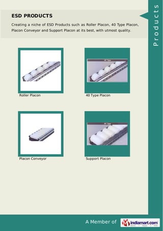 ESD PRODUCTS 
Creating a niche of ESD Products such as Roller Placon, 40 Type Placon, 
Placon Conveyor and Support Placon at its best, with utmost quality. 
Roller Placon 40 Type Placon 
Placon Conveyor Support Placon 
A Member of 
P r o d u c t s 
 