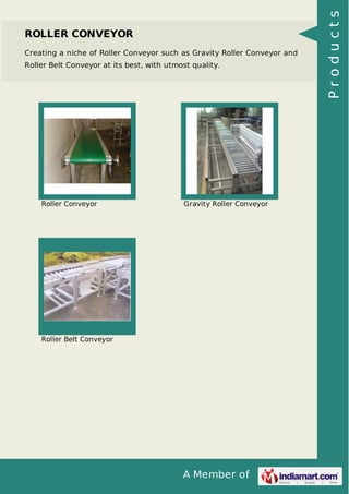 ROLLER CONVEYOR 
Creating a niche of Roller Conveyor such as Gravity Roller Conveyor and 
Roller Belt Conveyor at its best, with utmost quality. 
Roller Conveyor Gravity Roller Conveyor 
A Member of 
Roller Belt Conveyor 
P r o d u c t s 
 