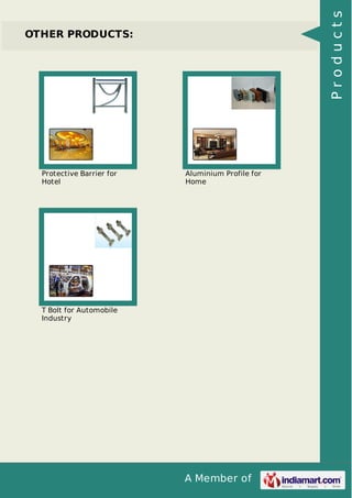 A Member of 
OTHER PRODUCTS: 
Protective Barrier for 
Hotel 
Aluminium Profile for 
Home 
T Bolt for Automobile 
Industry 
P r o d u c t s 
 