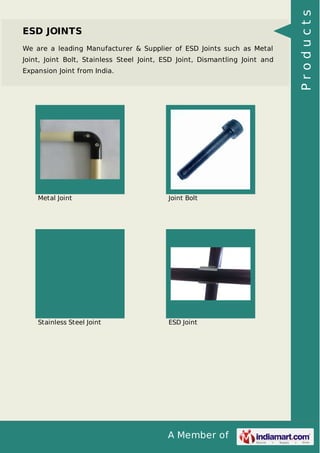 ESD JOINTS 
We are a leading Manufacturer & Supplier of ESD Joints such as Metal 
Joint, Joint Bolt, Stainless Steel Joint, ESD Joint, Dismantling Joint and 
Expansion Joint from India. 
Metal Joint Joint Bolt 
Stainless Steel Joint ESD Joint 
A Member of 
P r o d u c t s 
 