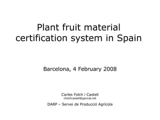 Plant fruit material certification system in Spain Barcelona, 4 February 2008 Carles Folch i Castell [email_address] DARP – Servei de Producció Agrícola 
