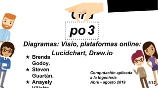 Gru
po3
Diagramas: Visio, plataformas online:
Lucidchart, Draw.io
Computación aplicada
a la Ingeniería
Abril - agosto 2019
★ Brenda
Godoy.
★ Steven
Guartán.
★ Anayely 1/12
 