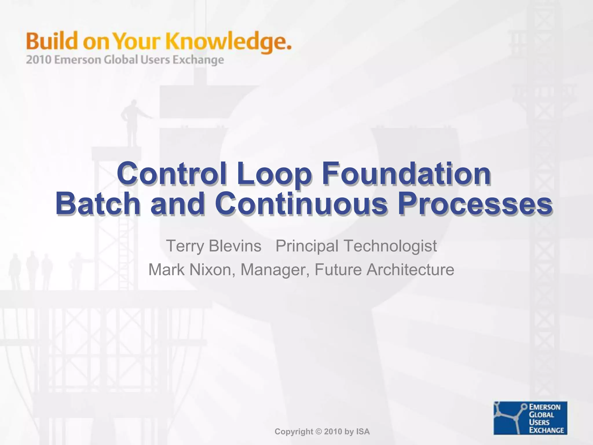 Copyright © 2010 by ISA
Control Loop Foundation
Batch and Continuous Processes
Terry Blevins Principal Technologist
Mark Nixon, Manager, Future Architecture
 