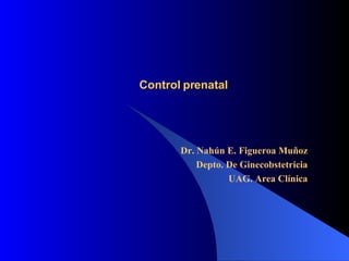 Control prenatal Dr. Nahún E. Figueroa Muñoz Depto. De Ginecobstetricia UAG. Area Clínica 