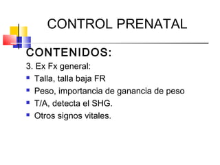 CONTROL PRENATAL
CONTENIDOS:
3. Ex Fx general:
 Talla, talla baja FR
 Peso, importancia de ganancia de peso
 T/A, detecta el SHG.
 Otros signos vitales.
 