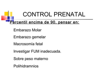 CONTROL PRENATAL
Percentil encima de 90, pensar en:
Embarazo Molar
Embarazo gemelar
Macrosomía fetal
Investigar FUM inadecuada.
Sobre peso materno
Polihidramnios
 