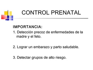 CONTROL PRENATAL
IMPORTANCIA:
1. Detección precoz de enfermedades de la
madre y el feto.
2. Lograr un embarazo y parto saludable.
3. Detectar grupos de alto riesgo.
 