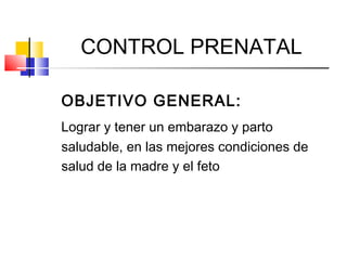 CONTROL PRENATAL
OBJETIVO GENERAL:
Lograr y tener un embarazo y parto
saludable, en las mejores condiciones de
salud de la madre y el feto
 