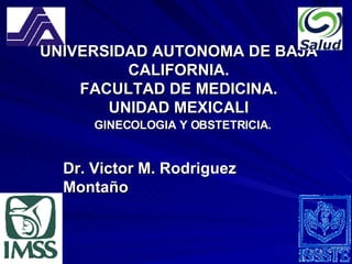 UNIVERSIDAD AUTONOMA DE BAJA CALIFORNIA. FACULTAD DE MEDICINA. UNIDAD MEXICALI GINECOLOGIA Y OBSTETRICIA. Dr. Victor M. Rodriguez Montaño 