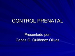 CONTROL PRENATAL Presentado por: Carlos G. Quiñonez Olivas 