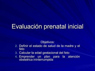 Evaluación prenatal inicial <ul><li>Objetivos: </li></ul><ul><li>Definir el estado de salud de la madre y el feto </li></u...