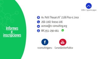 Informes
e
inscripciones
rcconsultingperu CursosGestionPublica
acesso@rc-consulting.org
266-1067 Anexo 106
RPC.951-290-061
Av. Petit Thouars N° 2166 Piso 4, Lince
SCROLL / siguiente página
 