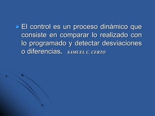  El control es un proceso dinámico que
consiste en comparar lo realizado con
lo programado y detectar desviaciones
o diferencias. SAMUEL C. CERTO
 