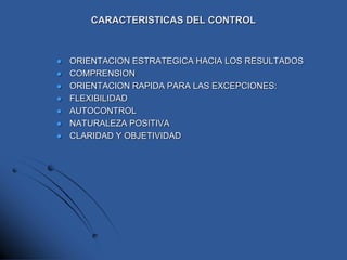 CARACTERISTICAS DEL CONTROL
 ORIENTACION ESTRATEGICA HACIA LOS RESULTADOS
 COMPRENSION
 ORIENTACION RAPIDA PARA LAS EXCEPCIONES:
 FLEXIBILIDAD
 AUTOCONTROL
 NATURALEZA POSITIVA
 CLARIDAD Y OBJETIVIDAD
 
