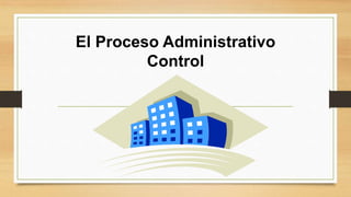 El Proceso Administrativo 
Control 
 