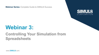 Webinar Series: Complete Guide to SIMUL8 Success
www.SIMUL8.com
Webinar 3:
Controlling Your Simulation from
Spreadsheets
 