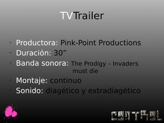 TVTrailer

•
    Productora: Pink-Point Productions
•
    Duración: 30”
•
    Banda sonora: The Prodigy – Invaders
                    must die
•
    Montaje: continuo
•
    Sonido: diagético y extradiagético
 