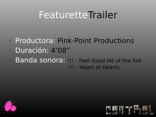 FeaturetteTrailer

•
    Productora: Pink-Point Productions
•
    Duración: 4’08”
•
    Banda sonora: !!! - Feel Good Hit of the Fall
                      !!! - Heart of Hearts
 