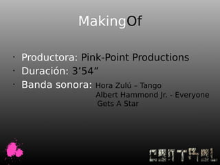 MakingOf

•
    Productora: Pink-Point Productions
•
    Duración: 3’54”
•
    Banda sonora: Hora Zulú – Tango
                   Albert Hammond Jr. - Everyone
                   Gets A Star
 