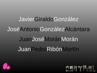 JavierGiraldoGonzález
JoséAntonioGonzálezAlcántara
    JuanJoséMoránMorán
   JuanPedroRibónMartín
 