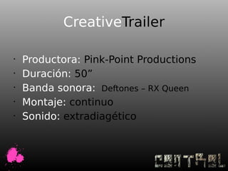 CreativeTrailer

•
    Productora: Pink-Point Productions
•
    Duración: 50”
•
    Banda sonora: Deftones – RX Queen
•
    Montaje: continuo
•
    Sonido: extradiagético
 