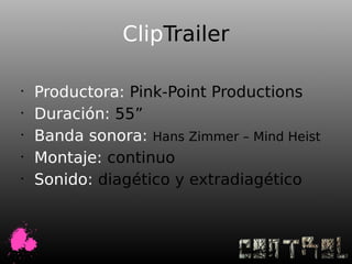 ClipTrailer

•
    Productora: Pink-Point Productions
•
    Duración: 55”
•
    Banda sonora: Hans Zimmer – Mind Heist
•
    Montaje: continuo
•
    Sonido: diagético y extradiagético
 