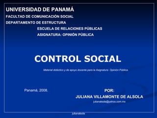 POR: JULIANA VILLAMONTE DE ALSOLA [email_address] ,[object Object],[object Object],[object Object],[object Object],[object Object],Material didáctico y de apoyo docente para la Asignatura  Opinión Pública. CONTROL SOCIAL Panamá, 2008. 