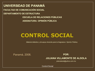 POR: JULIANA VILLAMONTE DE ALSOLA [email_address] ,[object Object],[object Object],[object Object],[object Object],[object Object],Material didáctico y de apoyo docente para la Asignatura  Opinión Pública. CONTROL SOCIAL Panamá, 2008. 