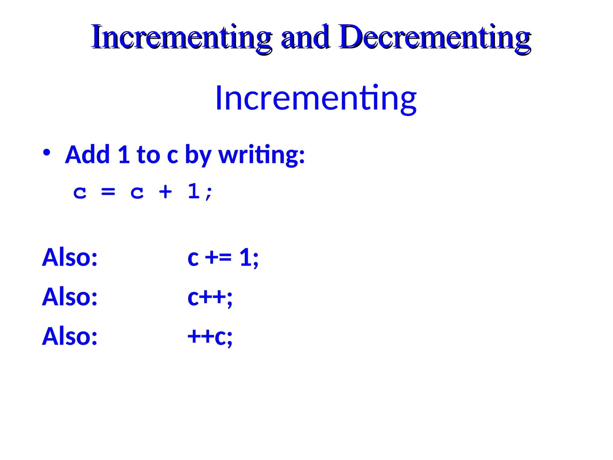 Incrementing
• Add 1 to c by writing:
c = c + 1;
Also: c += 1;
Also: c++;
Also: ++c;
Incrementing and Decrementing
Incrementing and Decrementing
 
