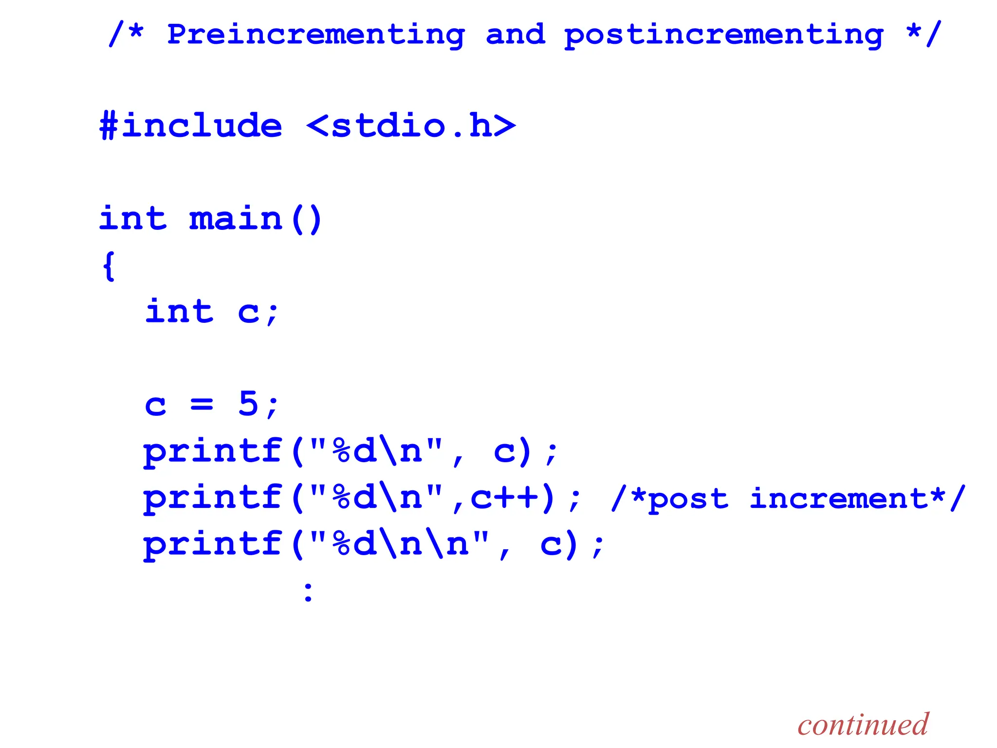 /* Preincrementing and postincrementing */
#include <stdio.h>
int main()
{
int c;
c = 5;
printf("%dn", c);
printf("%dn",c++); /*post increment*/
printf("%dnn", c);
:
continued
 