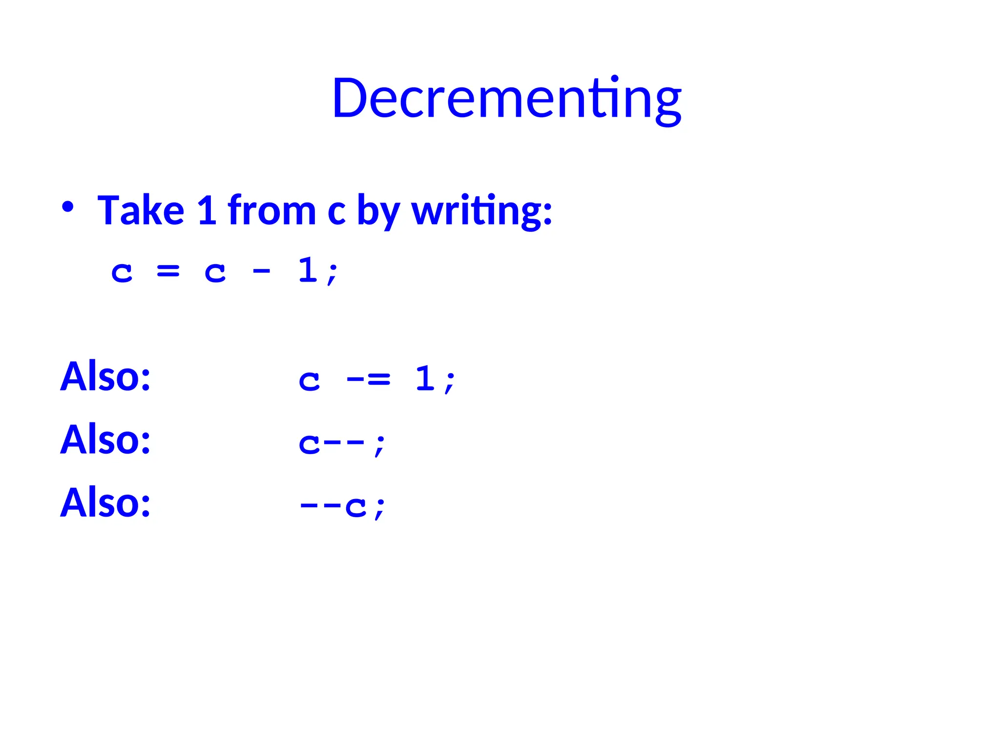 Decrementing
• Take 1 from c by writing:
c = c - 1;
Also: c -= 1;
Also: c--;
Also: --c;
 