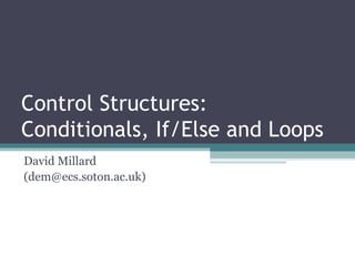 Control Structures: Conditionals, If/Else and Loops David Millard (dem@ecs.soton.ac.uk) 