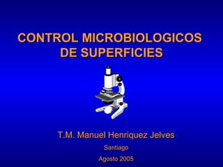CONTROL MICROBIOLOGICOS
     DE SUPERFICIES




    T.M. Manuel Henriquez Jelves
               Santiago
             Agosto 2005
 