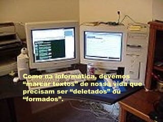 Como na informática, devemos “marcar textos” de nossa vida que precisam ser “deletados” ou “formados”. 