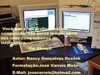 Você que é um profissional em computador não perca tempo, envie aos seus companheiros de informática. Um Abraço Autor: Nancy Gonçalves Dusilek Formatação:José Varreis Mota E-Mail: josevarreis@hotmail.com 