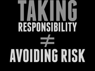 RESPONSIBILITY
TAKING
≠
AVOIDINGRISK