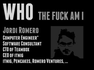 WHO THEFUCKAMI
JordiRomero
ComputerEngineer*
SoftwareConsultant
CTOofTeambox
CEOofitnig
itnig,Pencakes,RomeroVentures,...